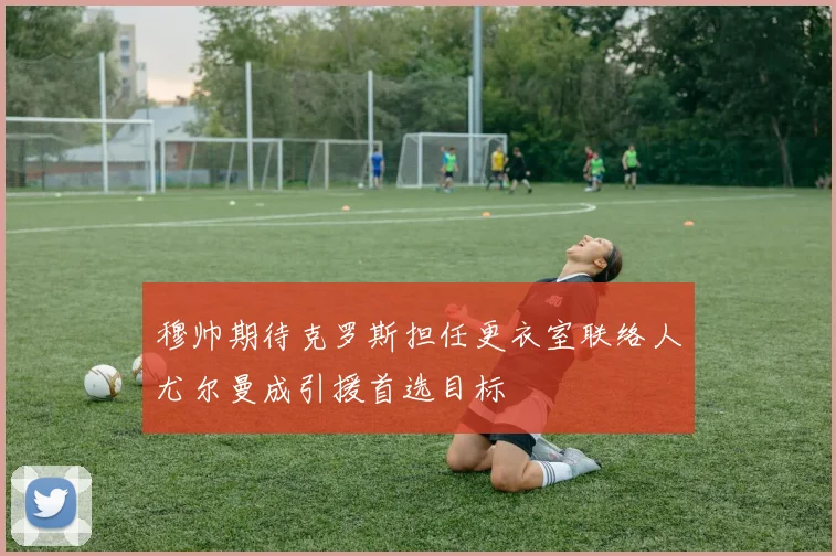 穆帅期待克罗斯担任更衣室联络人尤尔曼成引援首选目标