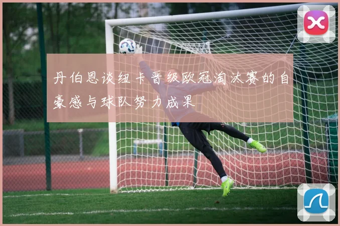 丹伯恩谈纽卡晋级欧冠淘汰赛的自豪感与球队努力成果