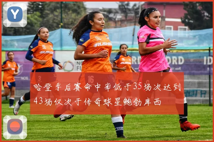 哈登季后赛命中率低于35场次达到43场仅次于传奇球星鲍勃库西