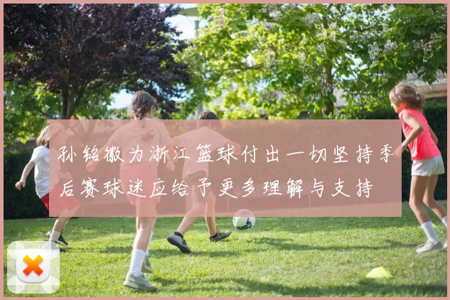孙铭徽为浙江篮球付出一切坚持季后赛球迷应给予更多理解与支持