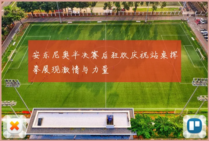安东尼奥半决赛后狂欢庆祝站桌挥拳展现激情与力量