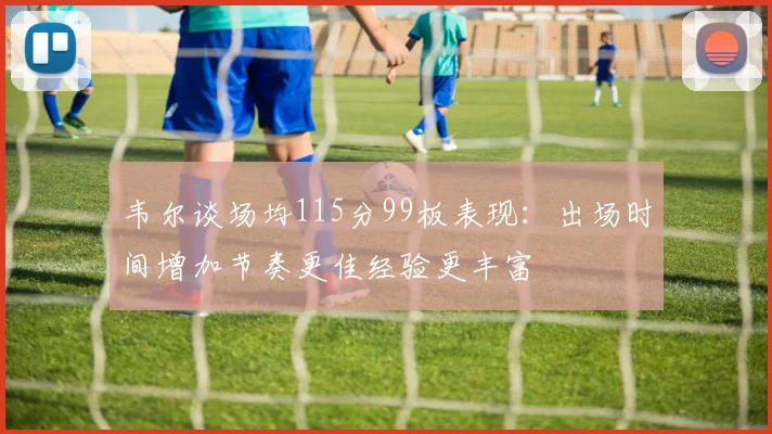 韦尔谈场均115分99板表现：出场时间增加节奏更佳经验更丰富