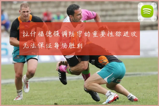 拉什福德强调防守的重要性称进攻无法保证每场胜利