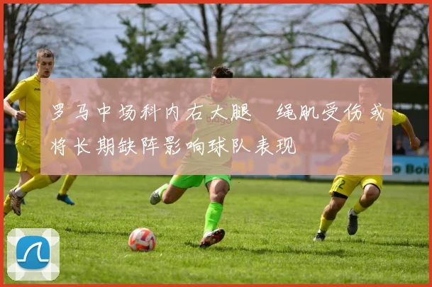 罗马中场科内右大腿腘绳肌受伤或将长期缺阵影响球队表现