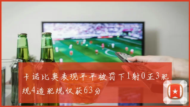 卡诺比奥表现平平被罚下1射0正3犯规4造犯规仅获63分
