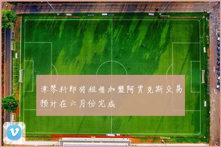 津琴科即将租借加盟阿贾克斯交易预计在六月份完成