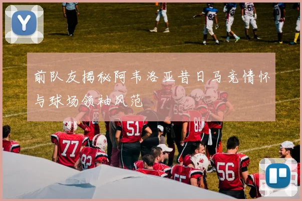前队友揭秘阿韦洛亚昔日马竞情怀与球场领袖风范