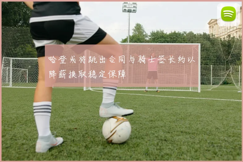 哈登或将跳出合同与骑士签长约以降薪换取稳定保障
