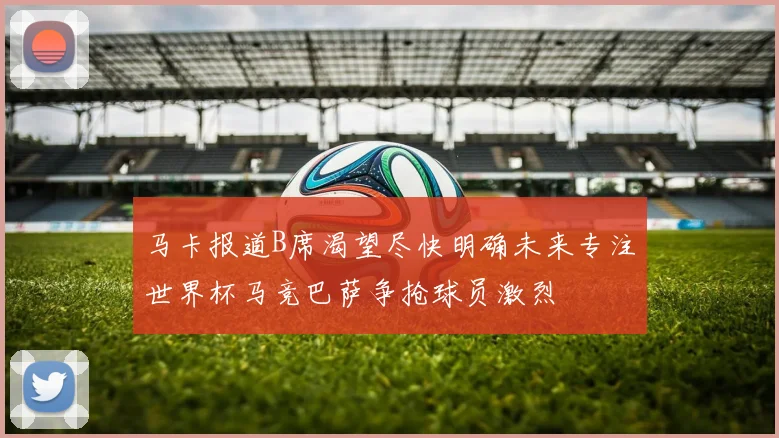 马卡报道B席渴望尽快明确未来专注世界杯马竞巴萨争抢球员激烈