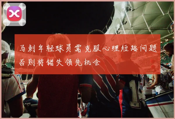 马刺年轻球员需克服心理短路问题否则将错失领先机会
