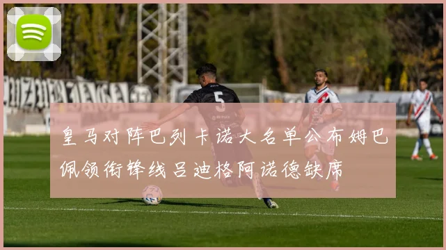 皇马对阵巴列卡诺大名单公布姆巴佩领衔锋线吕迪格阿诺德缺席